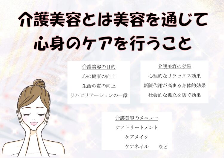介護美容とは、美容を通じて心身のケアを行うこと
介護美容の目的は
心の健康の向上
生活の質の向上
リハビリテーションの一環
介護美容の効果
心理的なリラックス効果
新陳代謝が高まる身体的効果
社会的な孤立を防ぐ効果
介護美容のメニューには
ケアトリートメント
ハンドマッサージ
フットマッサージ
フェイスマッサージ
ケアメイク
ケアネイル
ヘアメイク